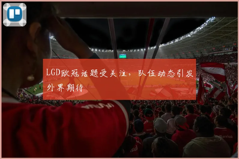 LGD欧冠话题受关注，队伍动态引发外界期待