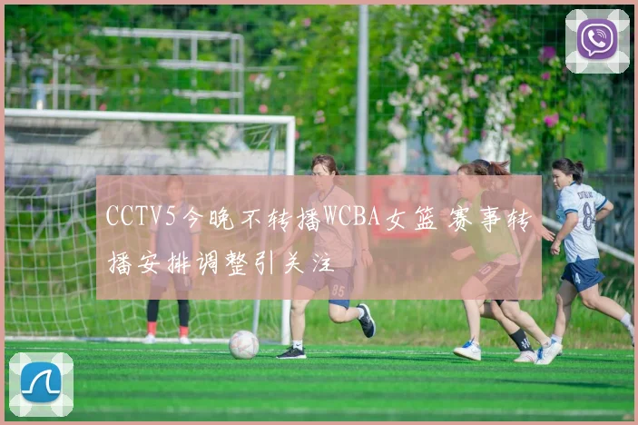 CCTV5今晚不转播WCBA女篮 赛事转播安排调整引关注