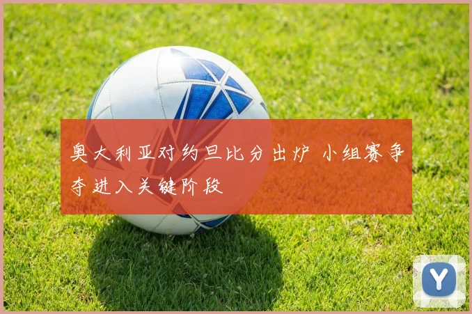 奥大利亚对约旦比分出炉 小组赛争夺进入关键阶段