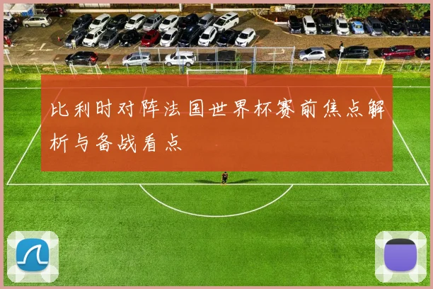 比利时对阵法国世界杯赛前焦点解析与备战看点