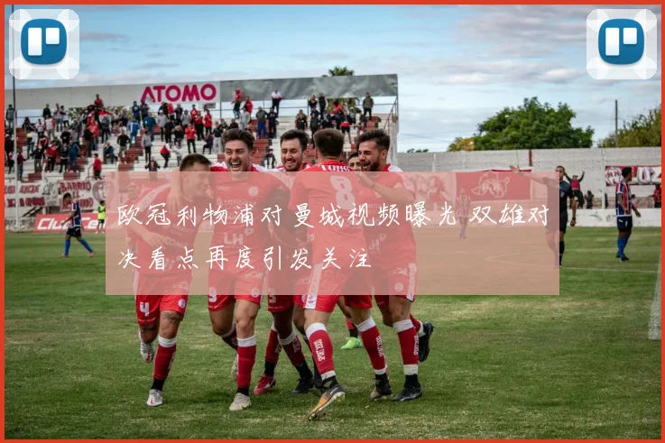 欧冠利物浦对曼城视频曝光 双雄对决看点再度引发关注