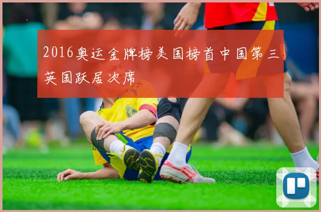 2016奥运金牌榜美国榜首中国第三英国跃居次席