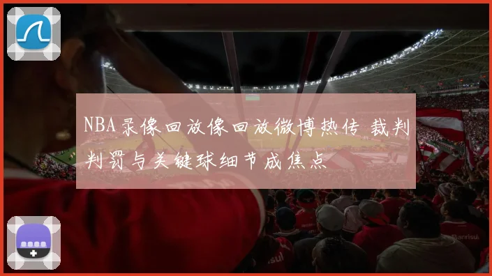 NBA录像回放像回放微博热传 裁判判罚与关键球细节成焦点