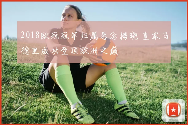 2018欧冠冠军归属悬念揭晓 皇家马德里成功登顶欧洲之巅