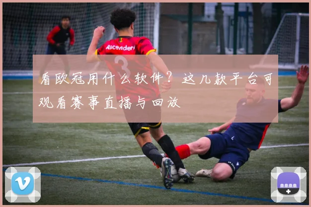 看欧冠用什么软件？这几款平台可观看赛事直播与回放