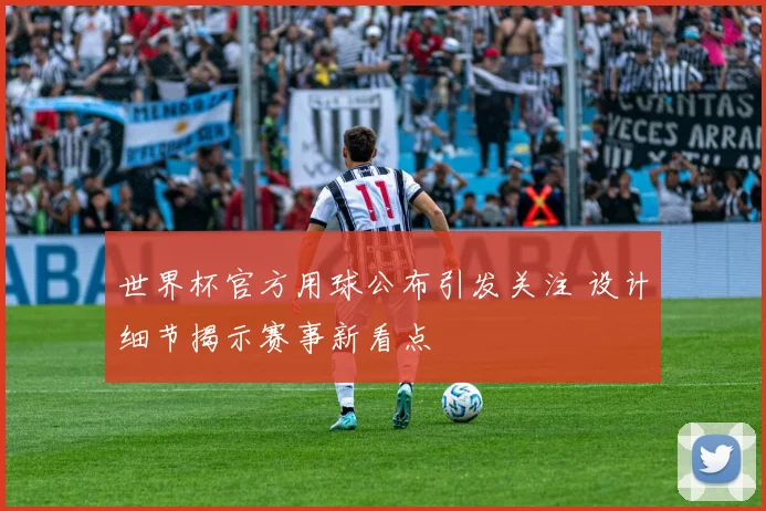 世界杯官方用球公布引发关注 设计细节揭示赛事新看点