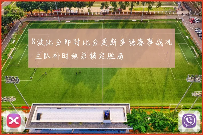 8波比分即时比分更新多场赛事战况 主队补时绝杀锁定胜局