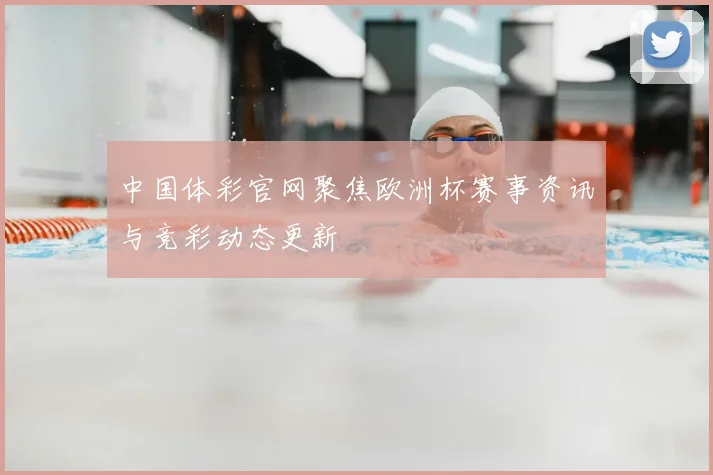 中国体彩官网聚焦欧洲杯赛事资讯与竞彩动态更新