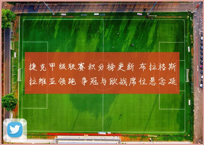 捷克甲级联赛积分榜更新 布拉格斯拉维亚领跑 争冠与欧战席位悬念延续