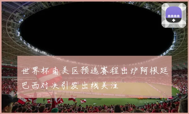 世界杯南美区预选赛程出炉阿根廷巴西对决引发出线关注