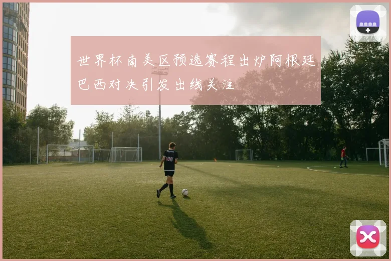 世界杯南美区预选赛程出炉阿根廷巴西对决引发出线关注