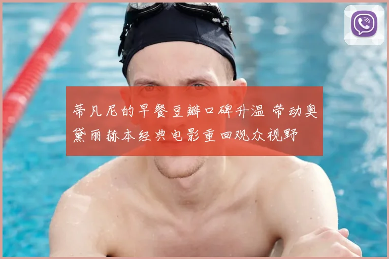 蒂凡尼的早餐豆瓣口碑升温 带动奥黛丽赫本经典电影重回观众视野