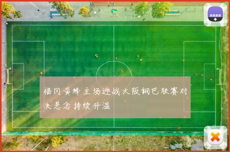 福冈黄蜂主场迎战大阪钢巴联赛对决悬念持续升温