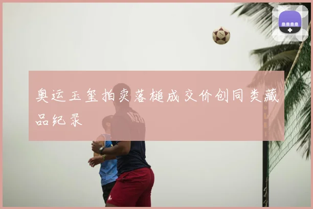 奥运玉玺拍卖落槌成交价创同类藏品纪录