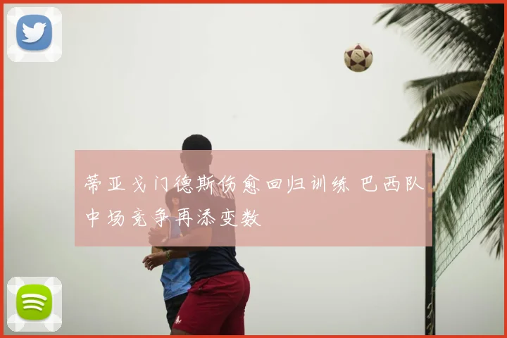 蒂亚戈门德斯伤愈回归训练 巴西队中场竞争再添变数