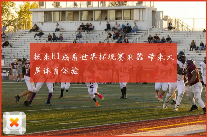 极米H1成看世界杯观赛利器 带来大屏体育体验