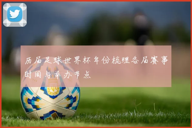 历届足球世界杯年份梳理各届赛事时间与举办节点
