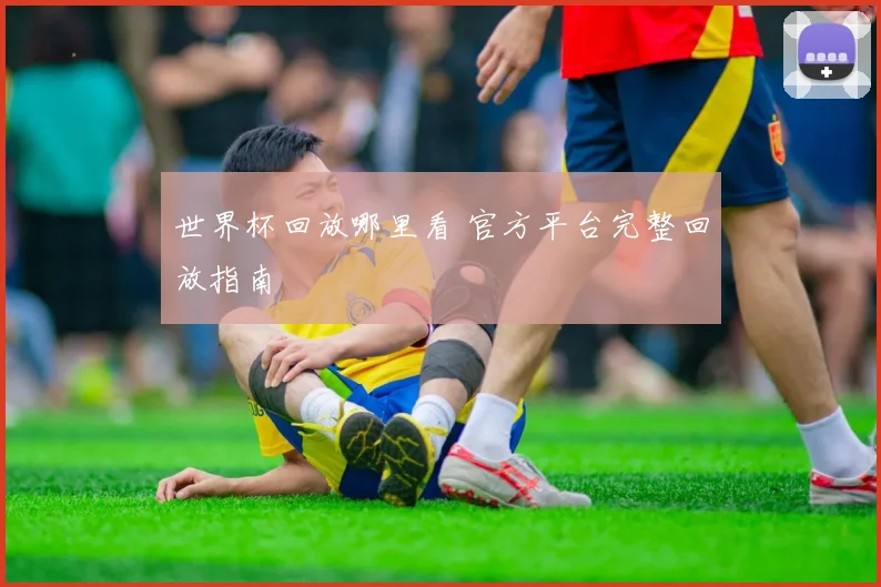 世界杯回放哪里看 官方平台完整回放指南