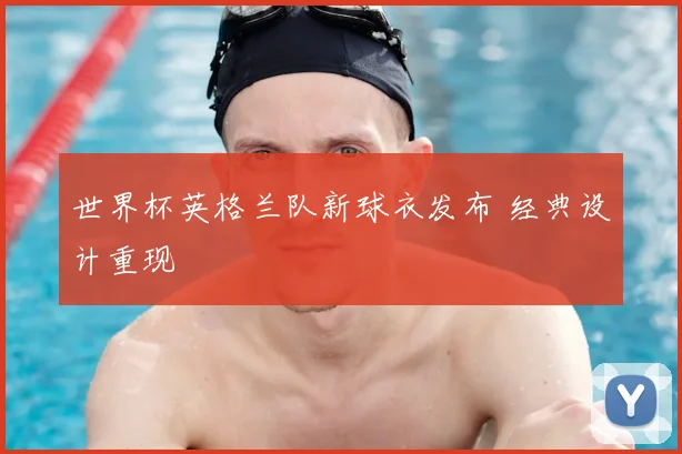 世界杯英格兰队新球衣发布 经典设计重现