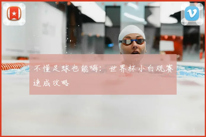 不懂足球也能嗨:世界杯小白观赛速成攻略