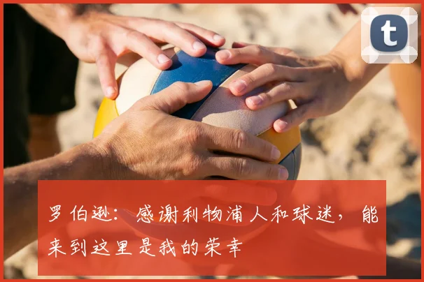 罗伯逊:感谢利物浦人和球迷,能来到这里是我的荣幸