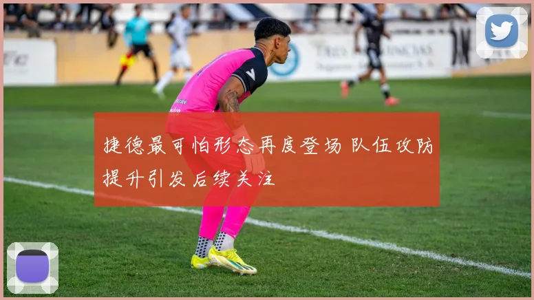 捷德最可怕形态再度登场 队伍攻防提升引发后续关注