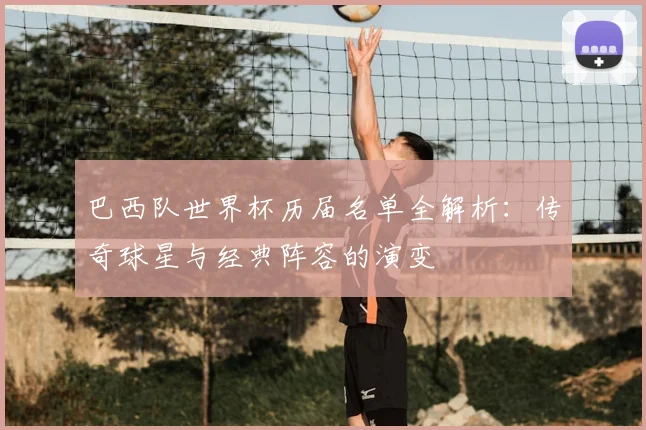 巴西队世界杯历届名单全解析：传奇球星与经典阵容的演变