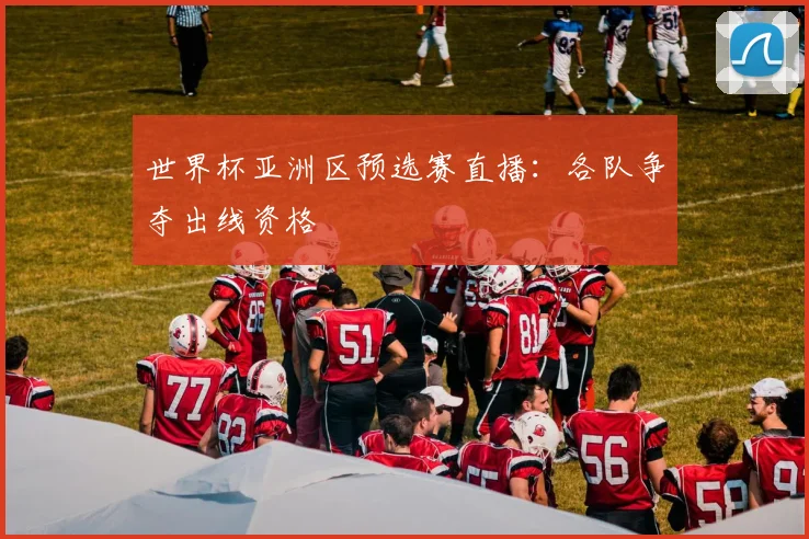 世界杯亚洲区预选赛直播:各队争夺出线资格