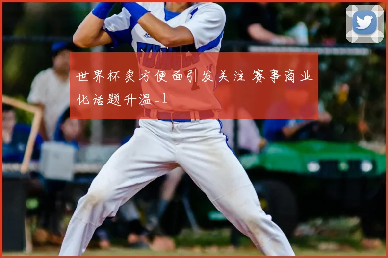 世界杯卖方便面引发关注 赛事商业化话题升温_1