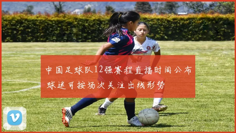 中国足球队12强赛程直播时间公布 球迷可按场次关注出线形势