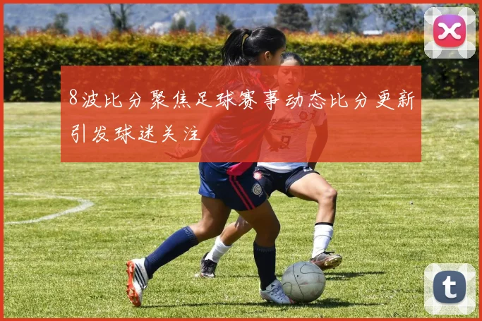 8波比分聚焦足球赛事动态比分更新引发球迷关注
