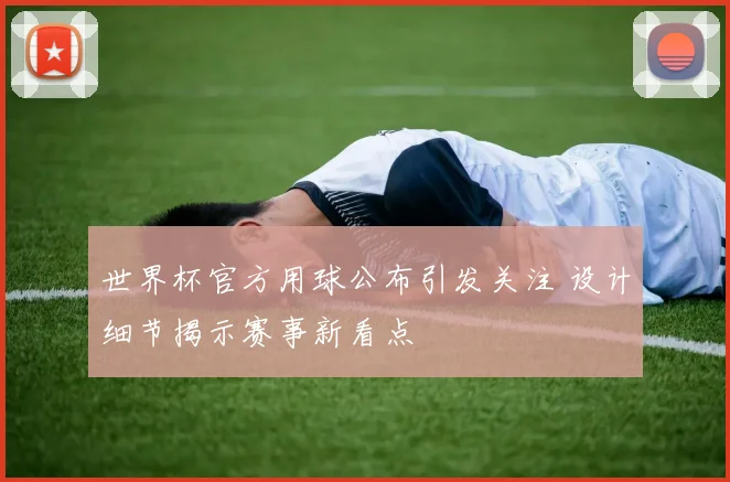 世界杯官方用球公布引发关注 设计细节揭示赛事新看点