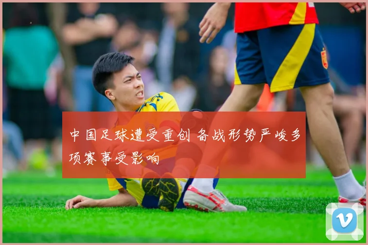 中国足球遭受重创 备战形势严峻多项赛事受影响