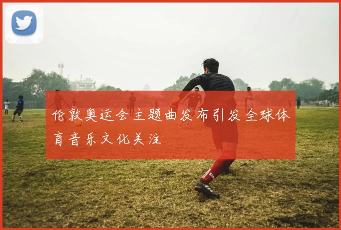 伦敦奥运会主题曲发布引发全球体育音乐文化关注