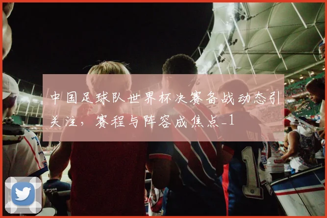 中国足球队世界杯决赛备战动态引关注,赛程与阵容成焦点_1