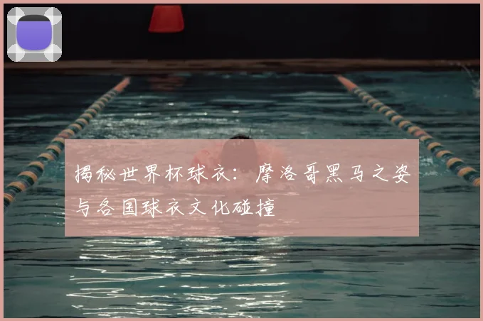 揭秘世界杯球衣：摩洛哥黑马之姿与各国球衣文化碰撞