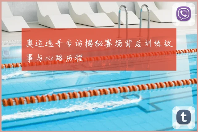 奥运选手专访揭秘赛场背后训练故事与心路历程