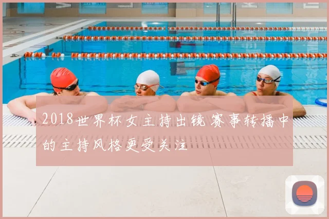 2018世界杯女主持出镜 赛事转播中的主持风格更受关注