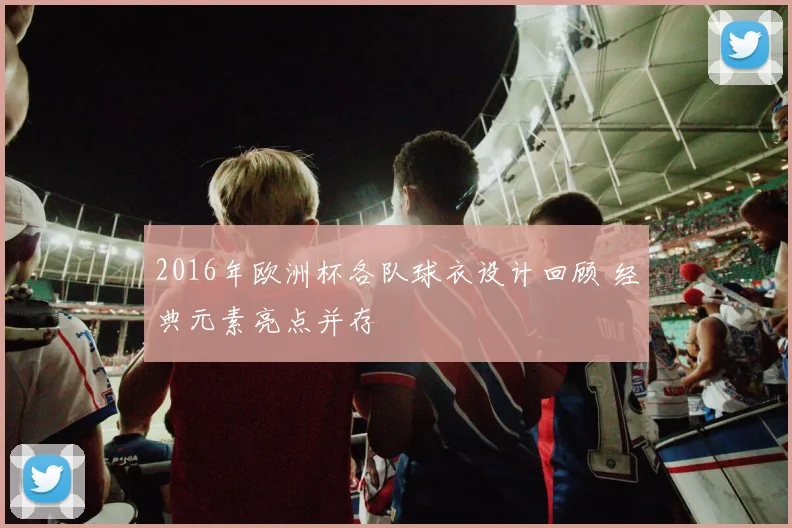 2016年欧洲杯各队球衣设计回顾 经典元素亮点并存
