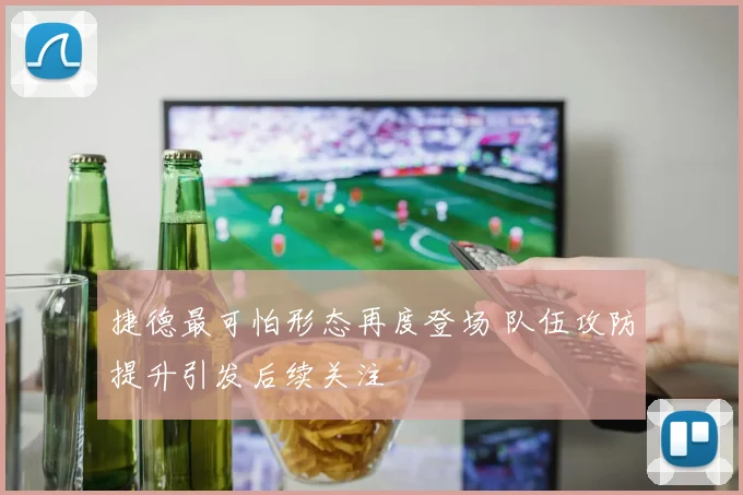 捷德最可怕形态再度登场 队伍攻防提升引发后续关注