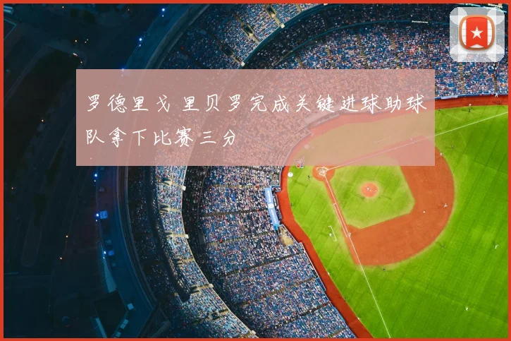 罗德里戈 里贝罗完成关键进球助球队拿下比赛三分