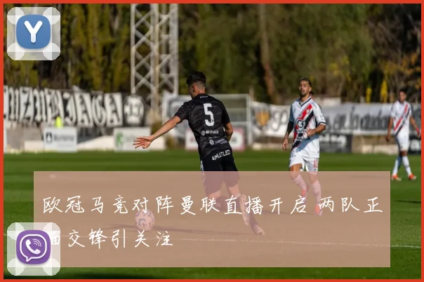 欧冠马竞对阵曼联直播开启 两队正面交锋引关注