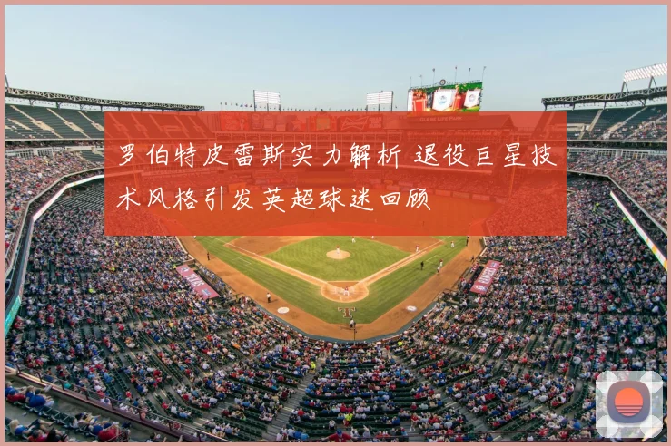 罗伯特皮雷斯实力解析 退役巨星技术风格引发英超球迷回顾