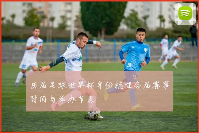 历届足球世界杯年份梳理各届赛事时间与举办节点