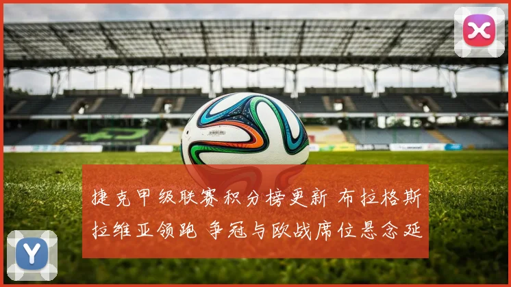 捷克甲级联赛积分榜更新 布拉格斯拉维亚领跑 争冠与欧战席位悬念延续
