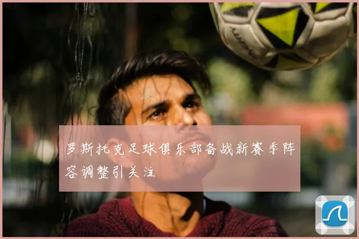 罗斯托克足球俱乐部备战新赛季阵容调整引关注