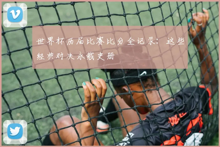 世界杯历届比赛比分全记录：这些经典对决永载史册