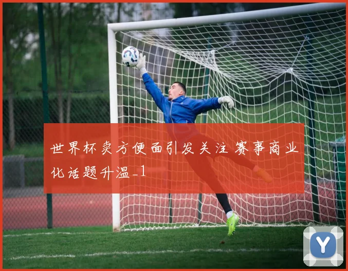 世界杯卖方便面引发关注 赛事商业化话题升温_1
