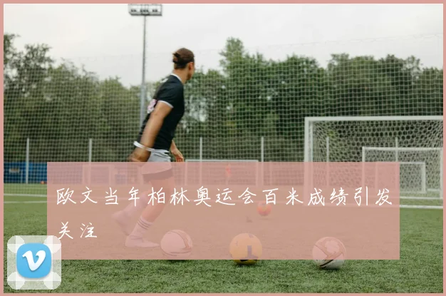 欧文当年柏林奥运会百米成绩引发关注