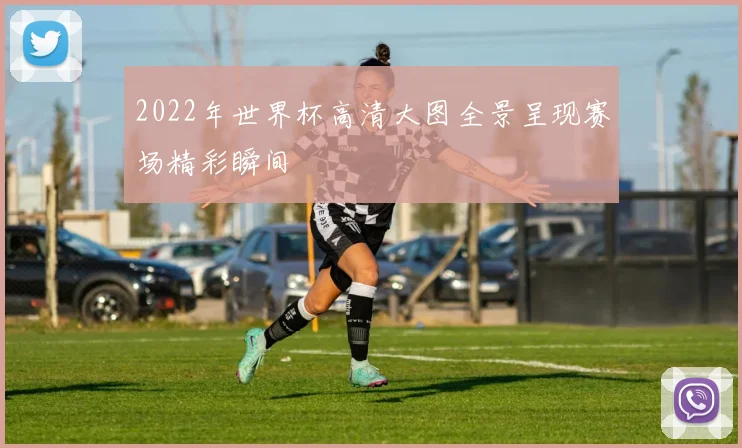 2022年世界杯高清大图全景呈现赛场精彩瞬间